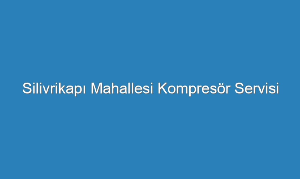 Silivrikapı Mahallesi Kompresör Servisi