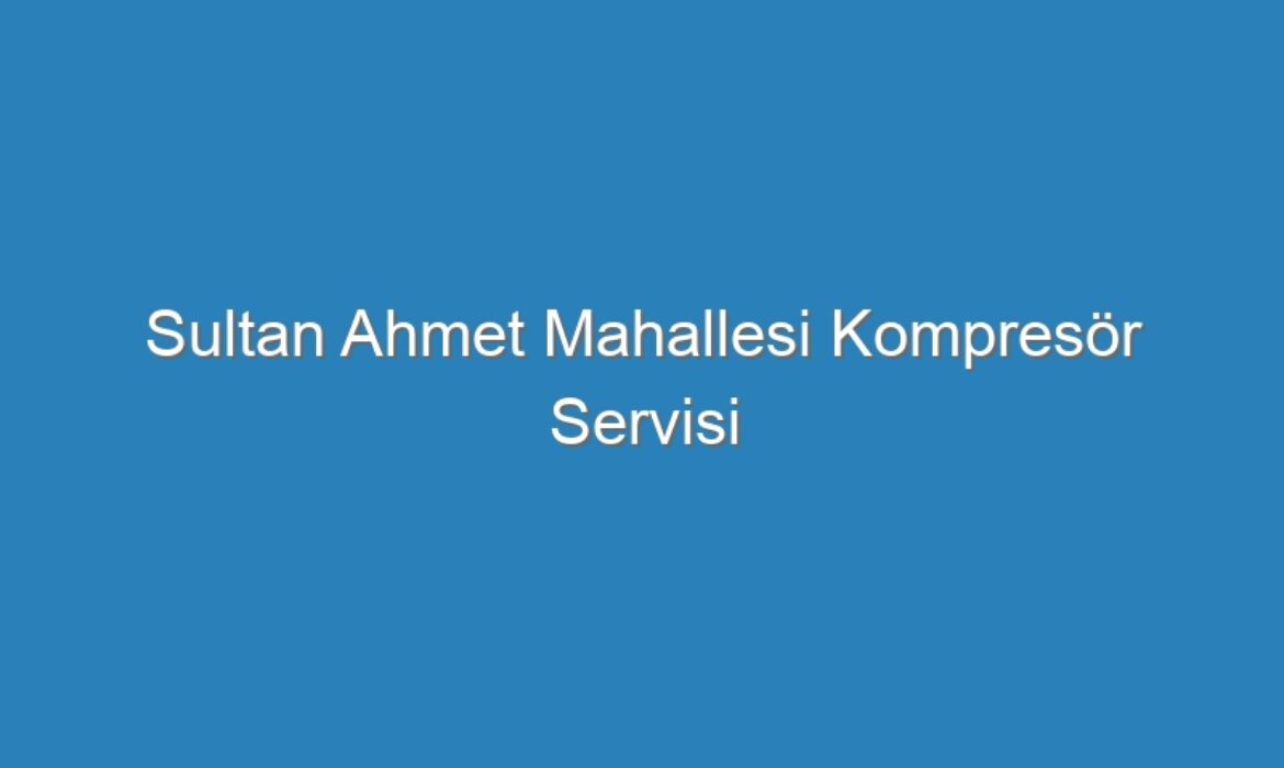 Sultan Ahmet Mahallesi Kompresör Servisi