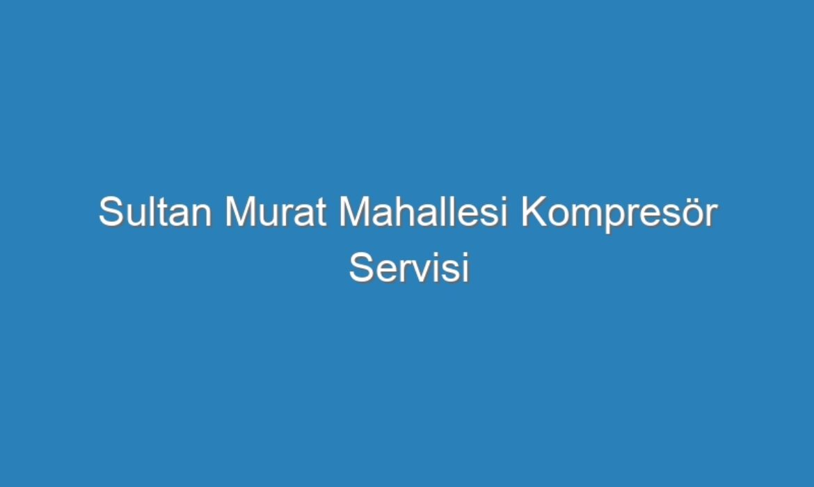 Sultan Murat Mahallesi Kompresör Servisi