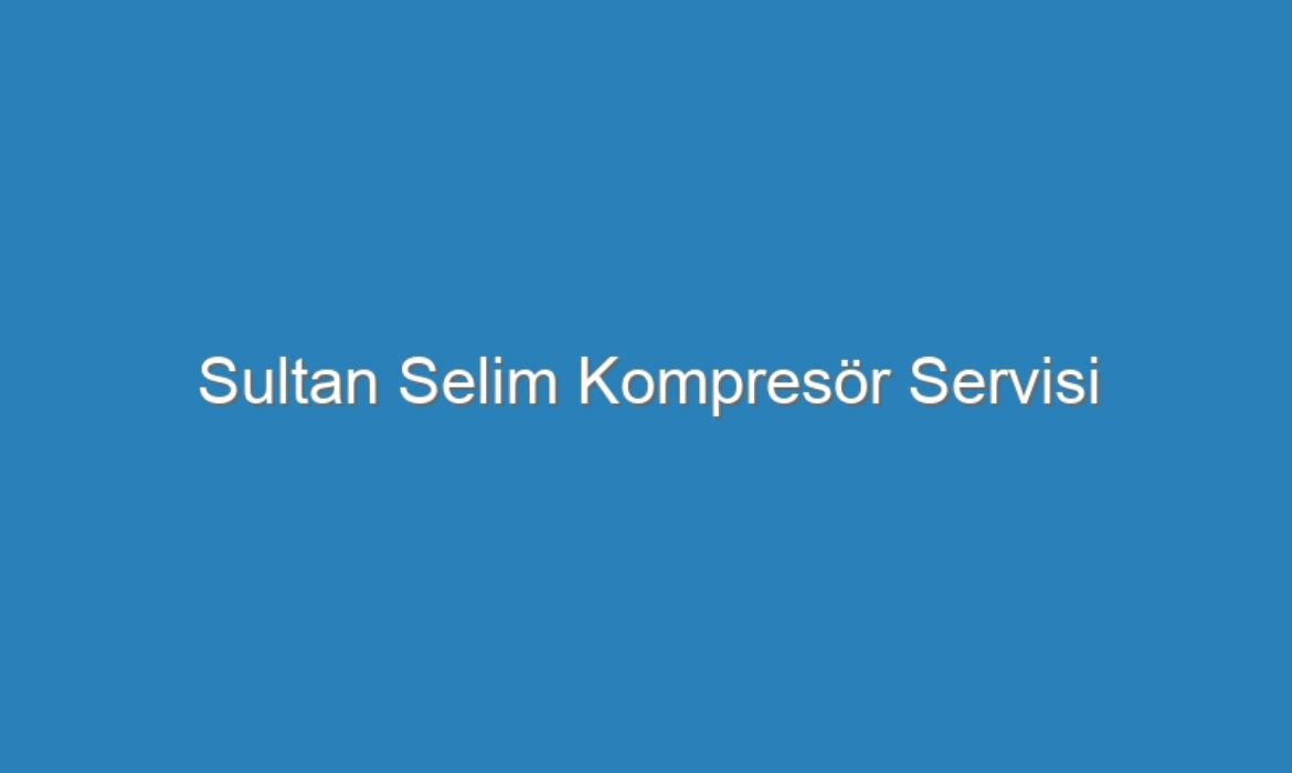 Sultan Selim Kompresör Servisi