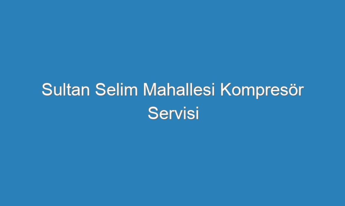 Sultan Selim Mahallesi Kompresör Servisi
