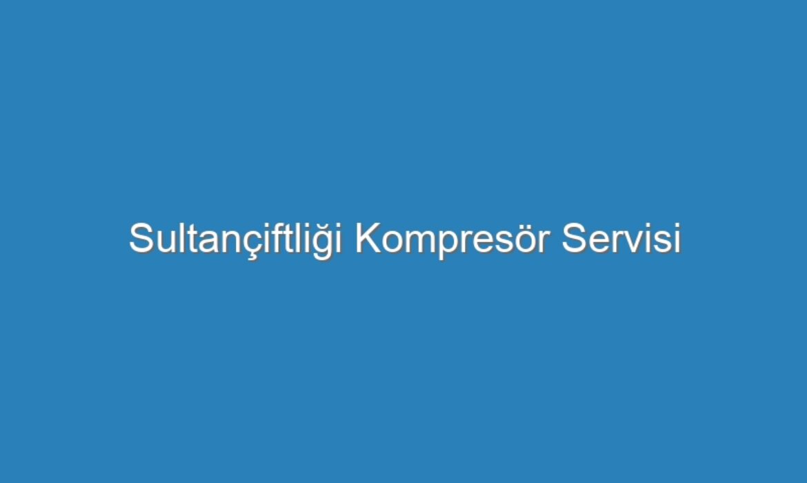 Sultançiftliği Kompresör Servisi