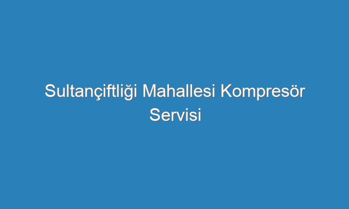 Sultançiftliği Mahallesi Kompresör Servisi