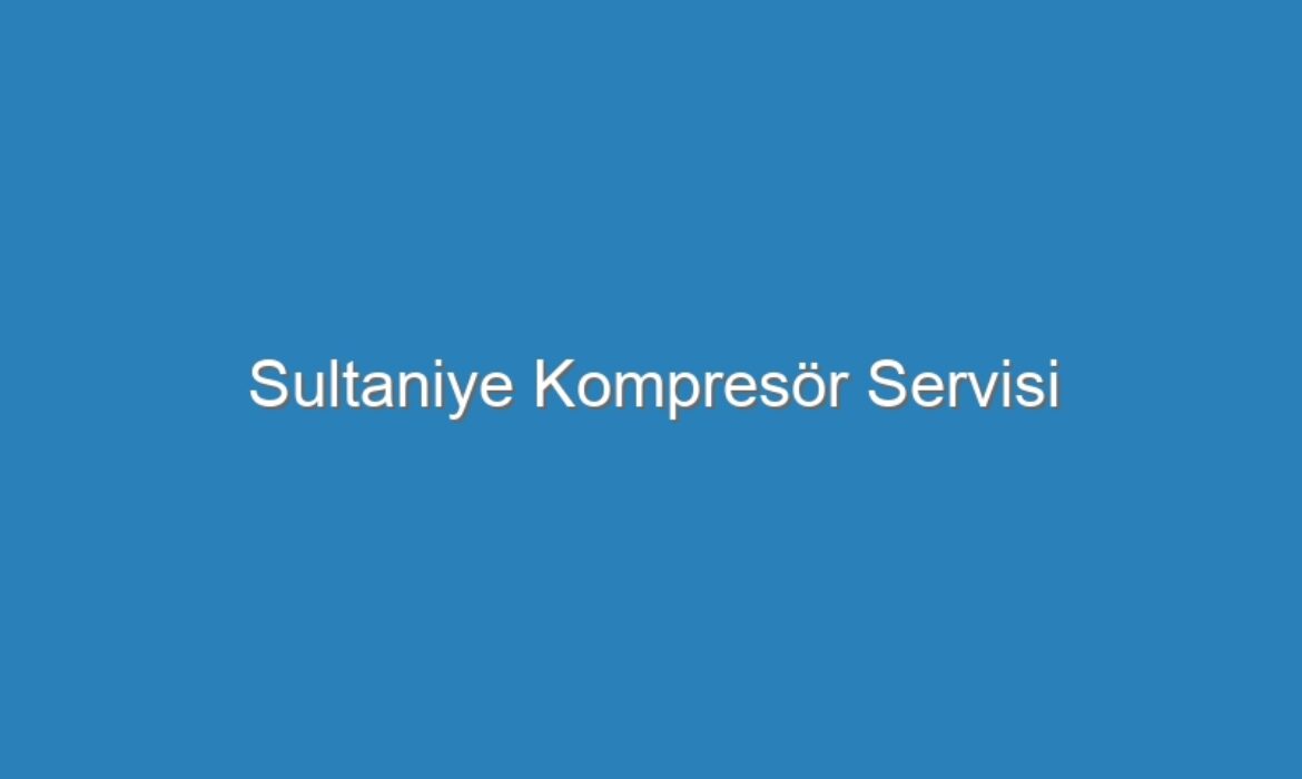Sultaniye Kompresör Servisi