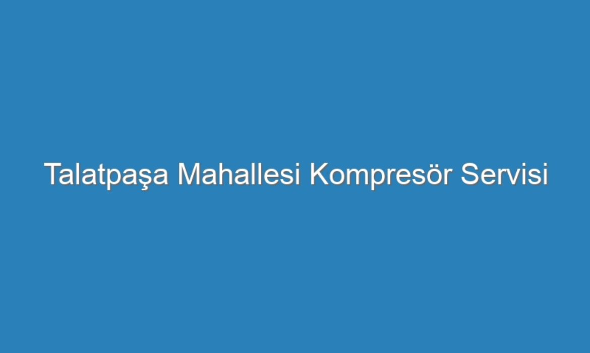 Talatpaşa Mahallesi Kompresör Servisi