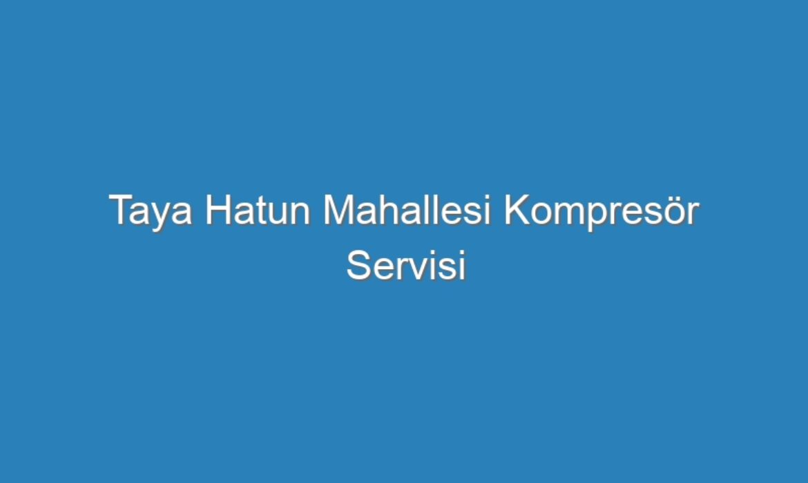 Taya Hatun Mahallesi Kompresör Servisi