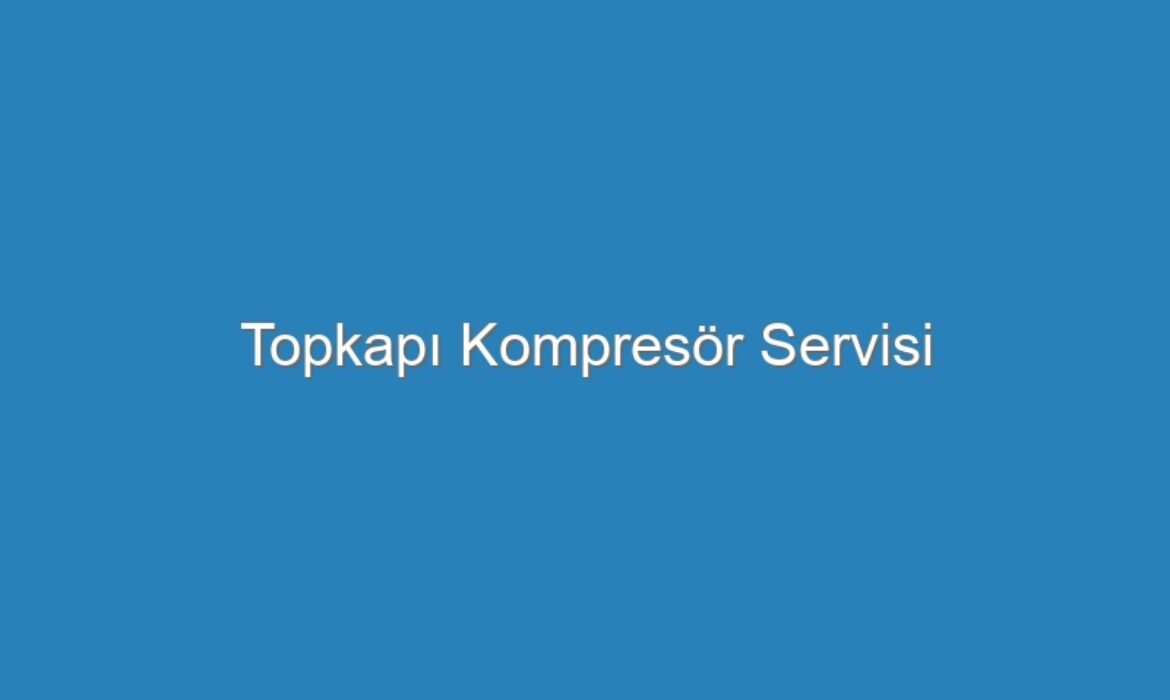 Topkapı Kompresör Servisi