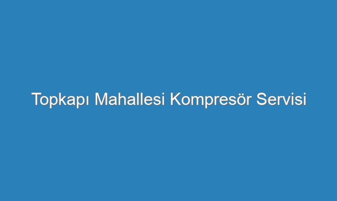Topkapı Mahallesi Kompresör Servisi