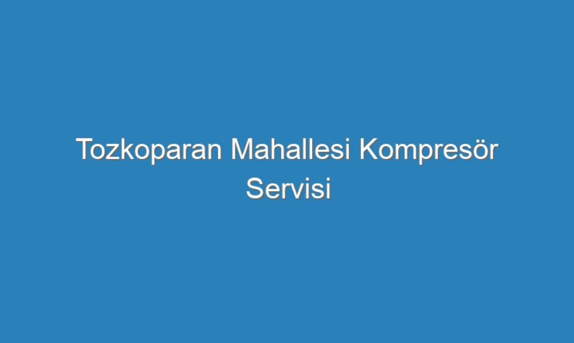 Tozkoparan Mahallesi Kompresör Servisi