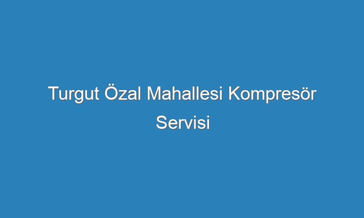 Turgut Özal Mahallesi Kompresör Servisi