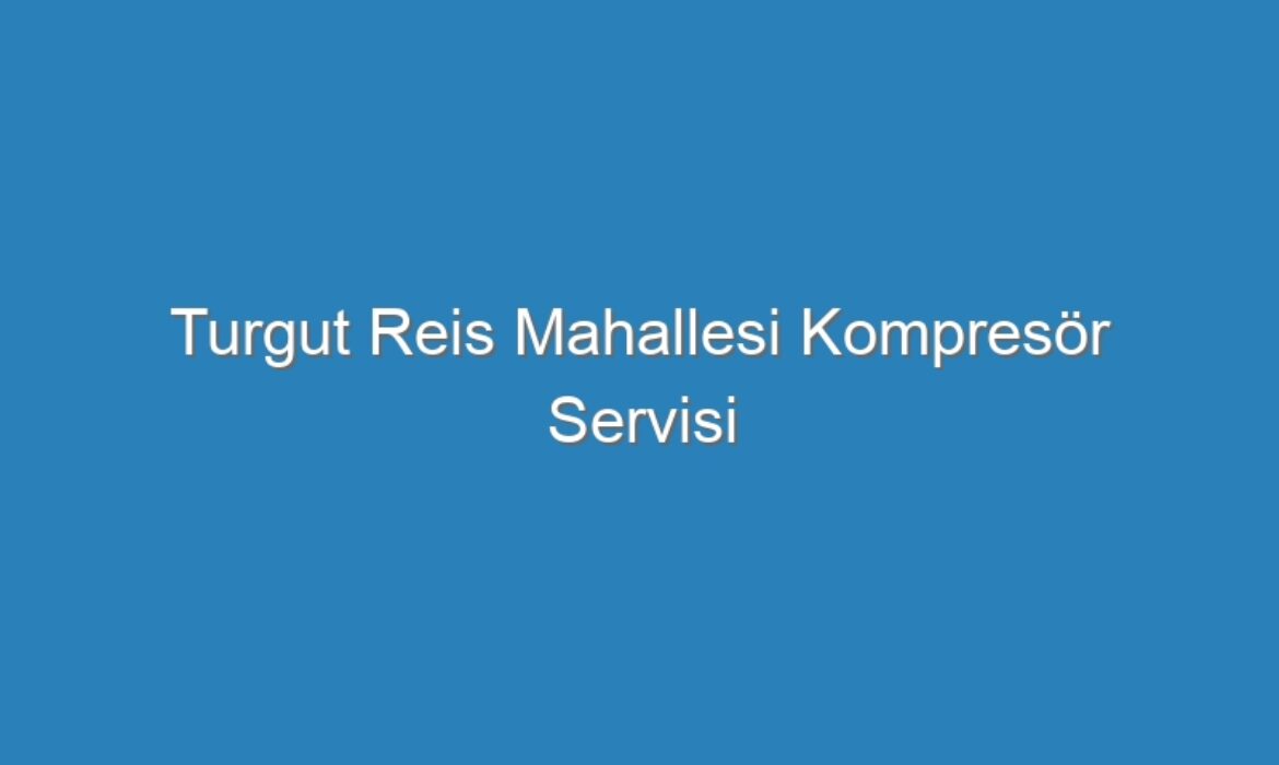 Turgut Reis Mahallesi Kompresör Servisi