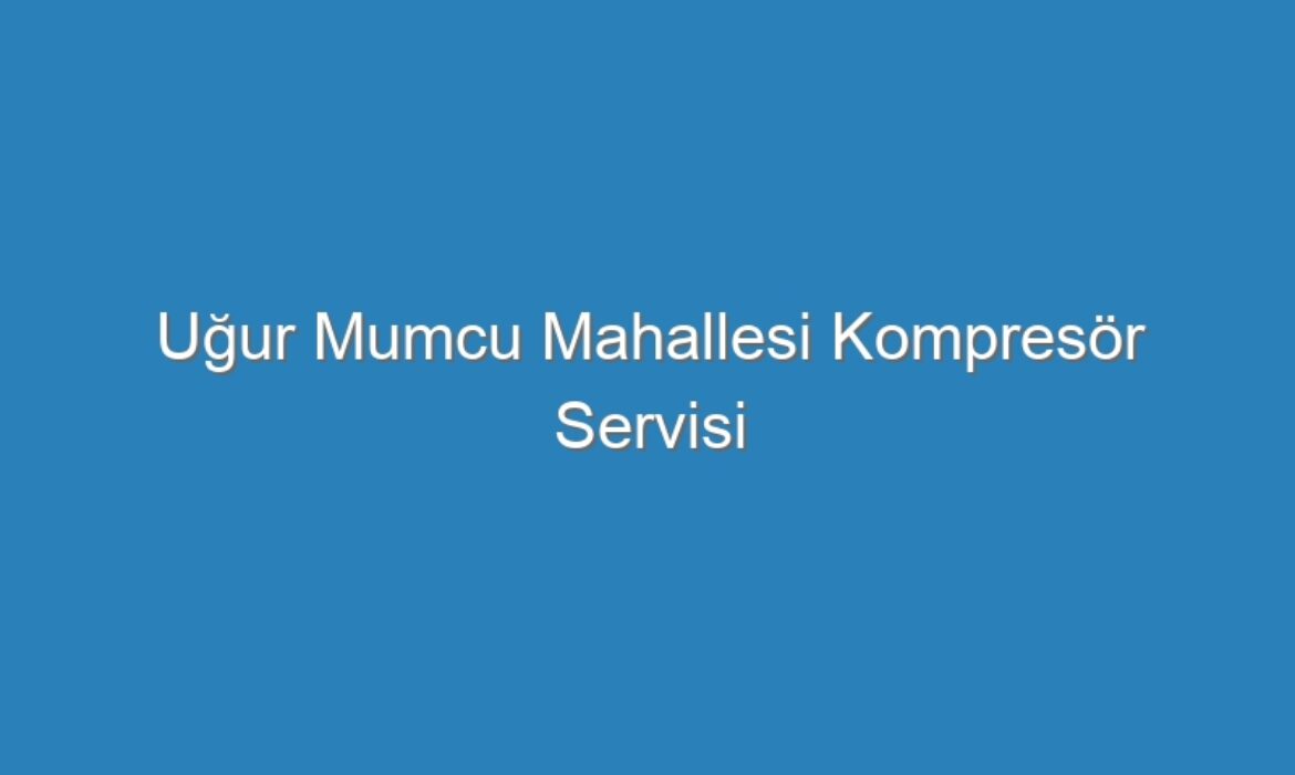 Uğur Mumcu Mahallesi Kompresör Servisi