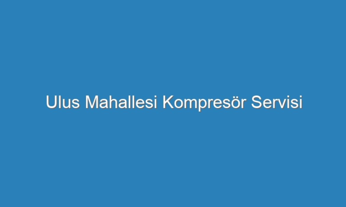 Ulus Mahallesi Kompresör Servisi