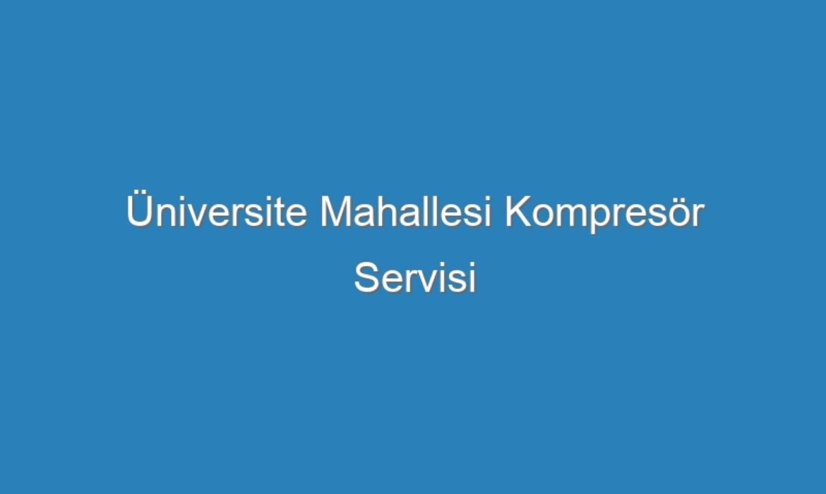 Üniversite Mahallesi Kompresör Servisi