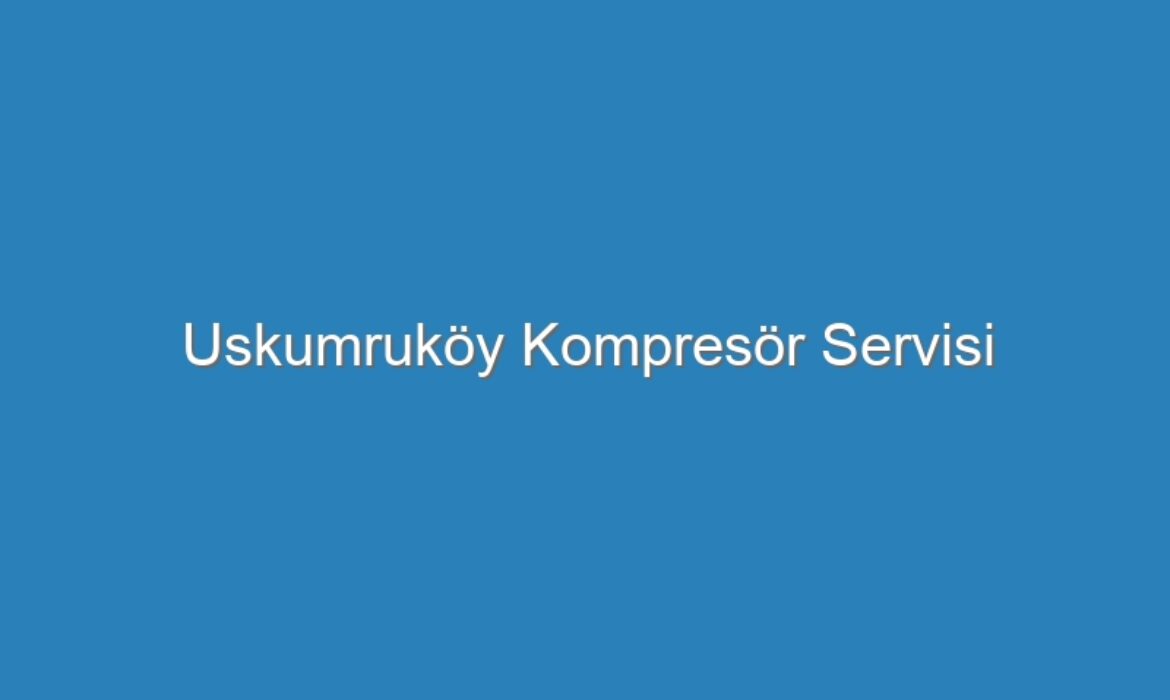 Uskumruköy Kompresör Servisi