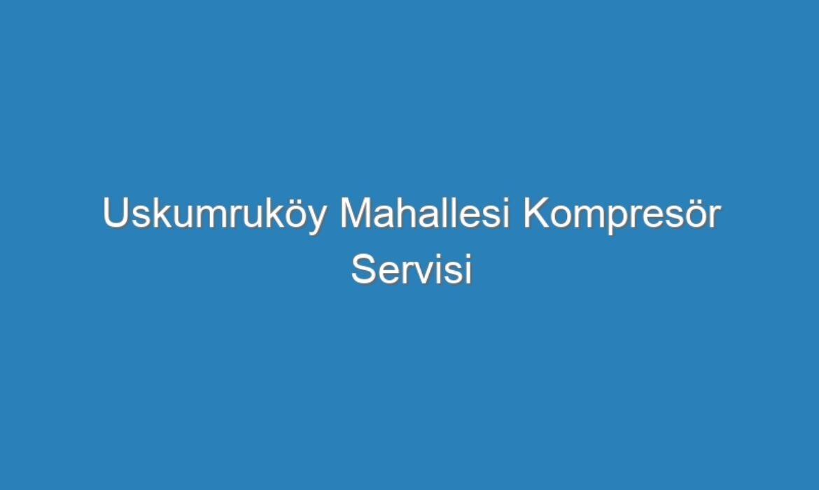 Uskumruköy Mahallesi Kompresör Servisi