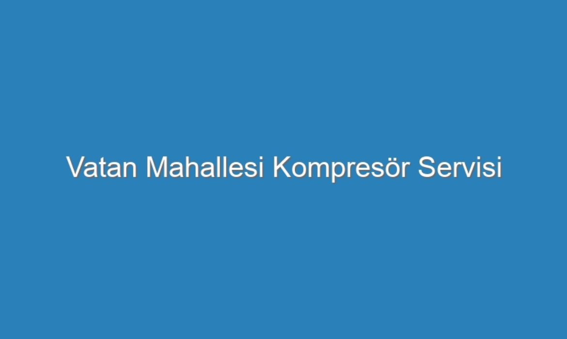Vatan Mahallesi Kompresör Servisi