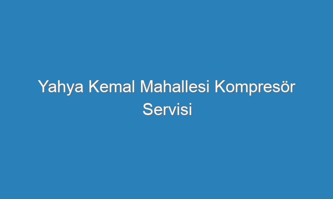 Yahya Kemal Mahallesi Kompresör Servisi