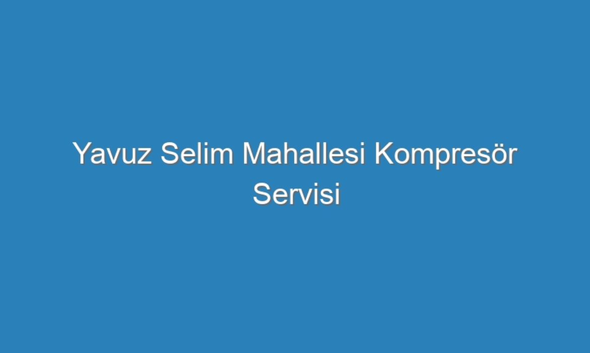 Yavuz Selim Mahallesi Kompresör Servisi
