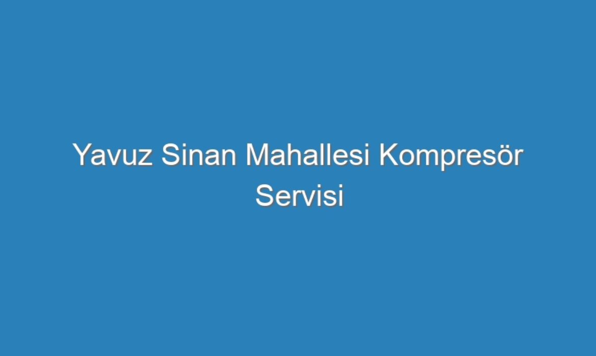 Yavuz Sinan Mahallesi Kompresör Servisi