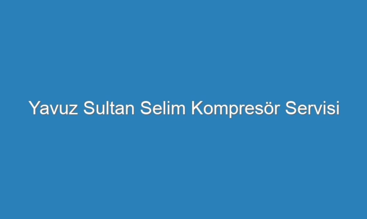 Yavuz Sultan Selim Kompresör Servisi