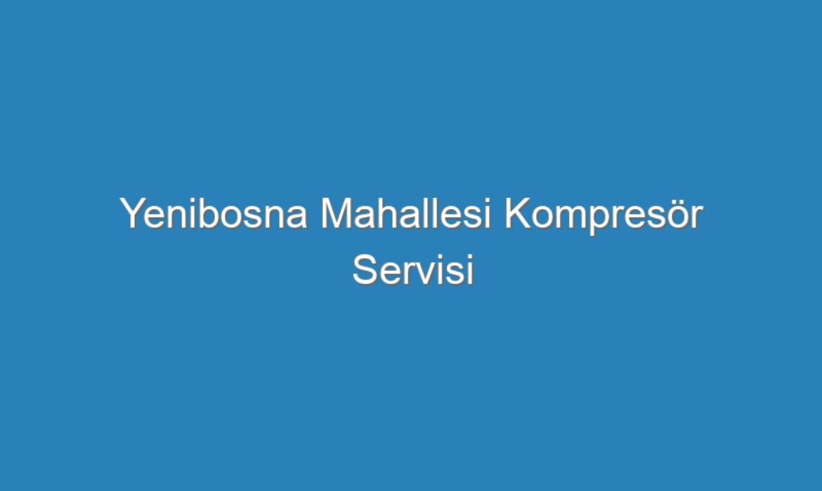 Yenibosna Mahallesi Kompresör Servisi