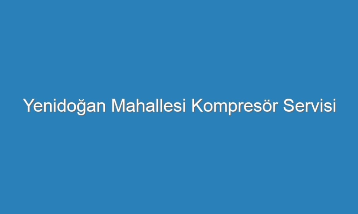 Yenidoğan Mahallesi Kompresör Servisi