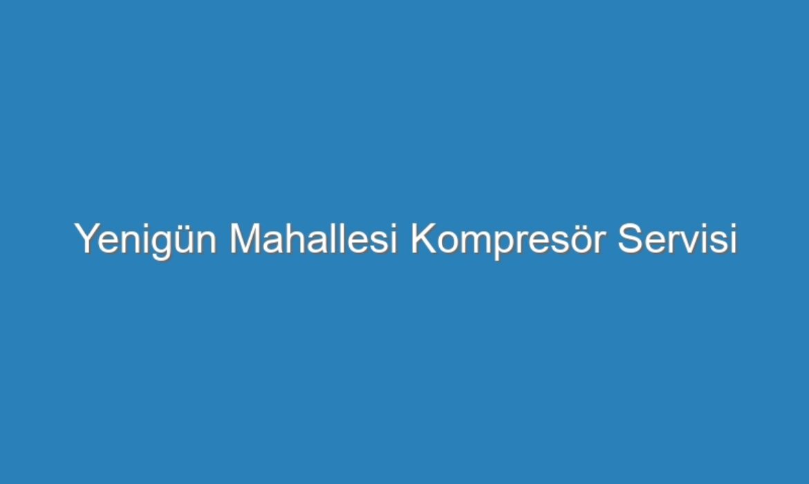 Yenigün Mahallesi Kompresör Servisi