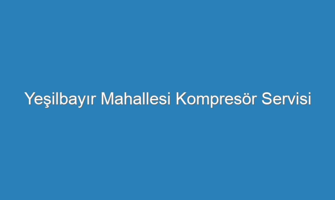 Yeşilbayır Mahallesi Kompresör Servisi