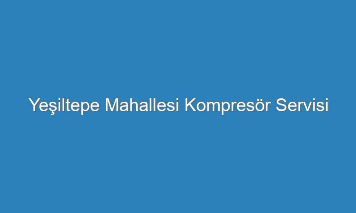 Yeşiltepe Mahallesi Kompresör Servisi