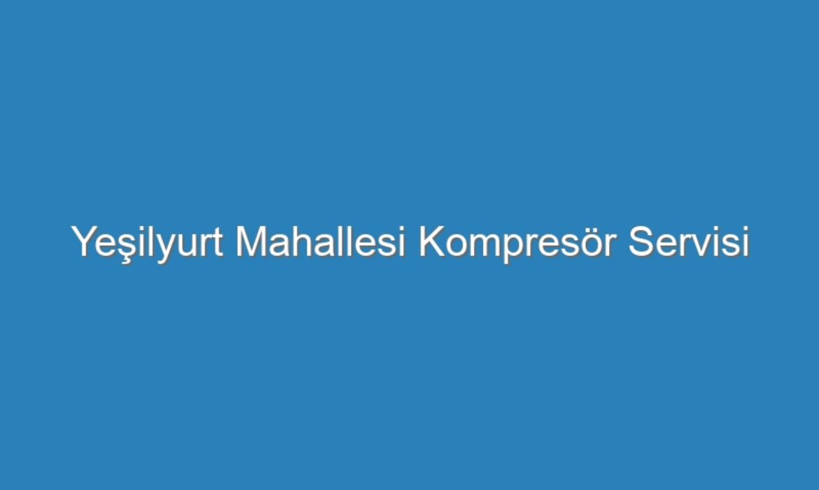 Yeşilyurt Mahallesi Kompresör Servisi