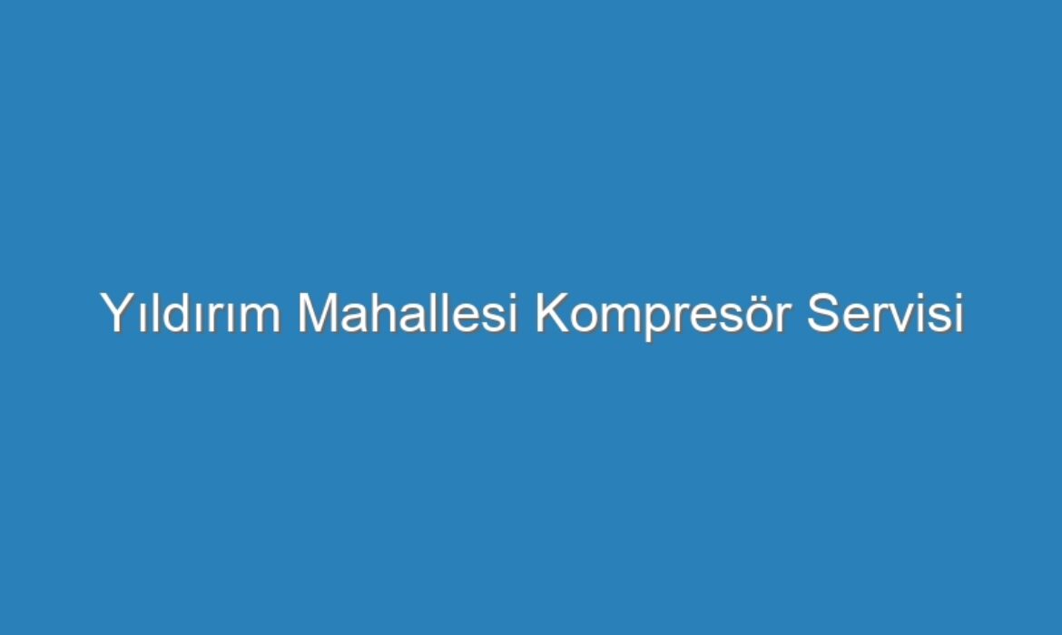 Yıldırım Mahallesi Kompresör Servisi
