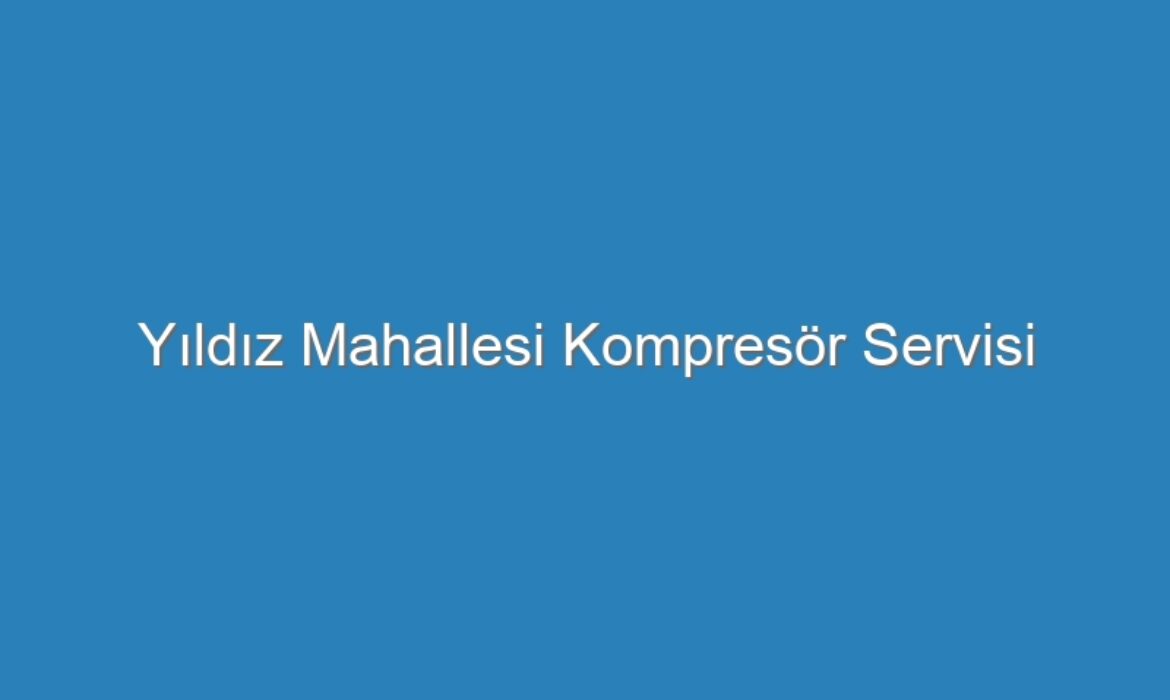 Yıldız Mahallesi Kompresör Servisi