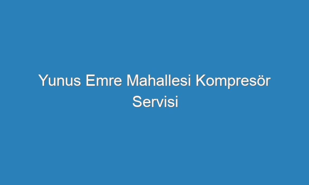 Yunus Emre Mahallesi Kompresör Servisi