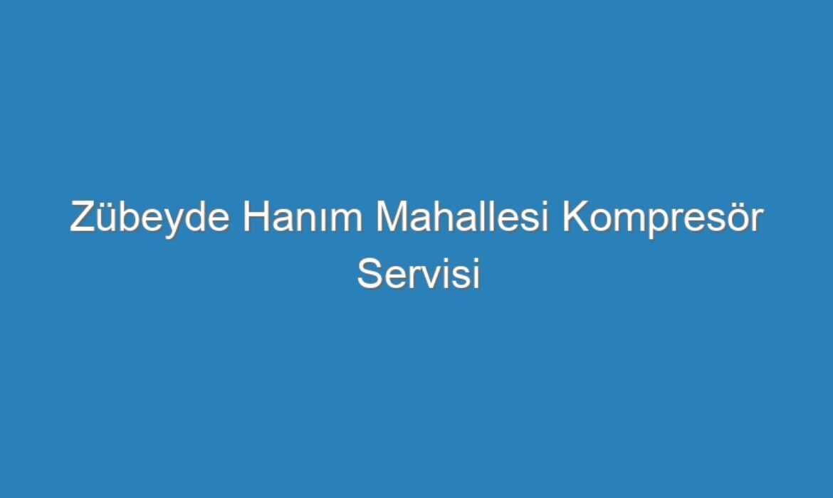 Zübeyde Hanım Mahallesi Kompresör Servisi